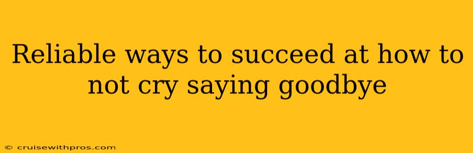 Reliable ways to succeed at how to not cry saying goodbye